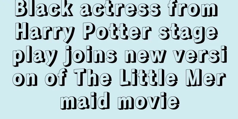 Black actress from Harry Potter stage play joins new version of The Little Mermaid movie