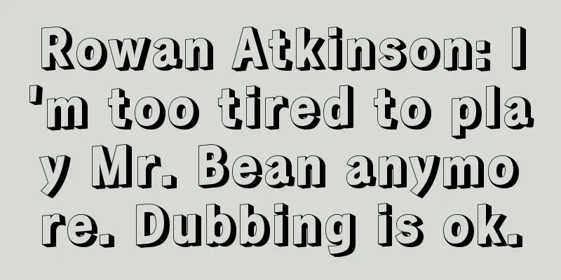 Rowan Atkinson: I'm too tired to play Mr. Bean anymore. Dubbing is ok.