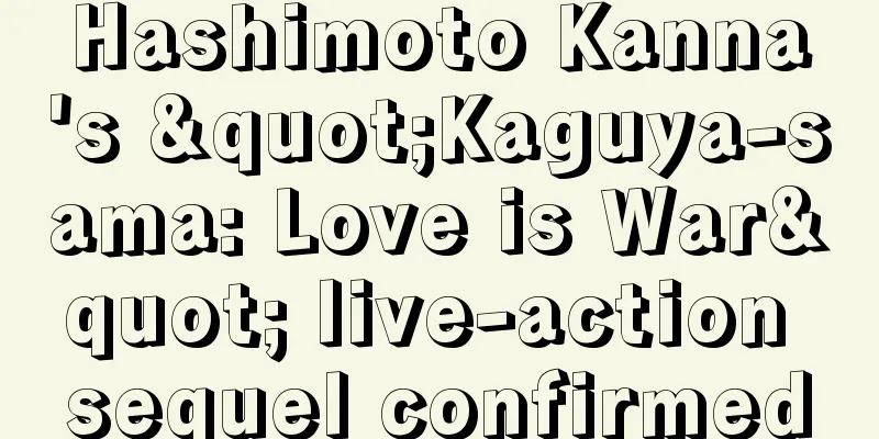 Hashimoto Kanna's "Kaguya-sama: Love is War" live-action sequel confirmed