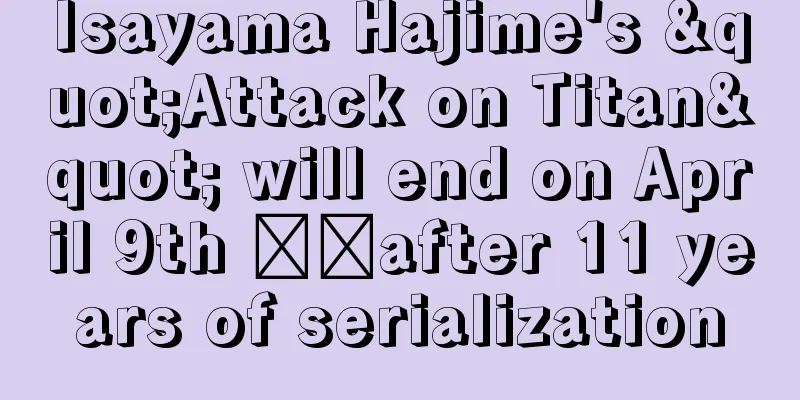 Isayama Hajime's "Attack on Titan" will end on April 9th ​​after 11 years of serialization