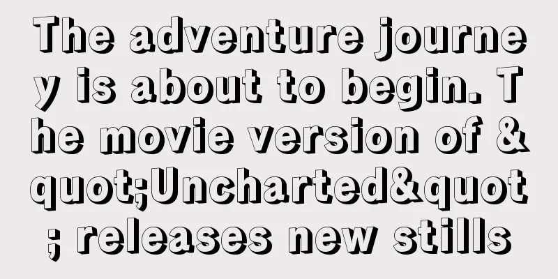 The adventure journey is about to begin. The movie version of "Uncharted" releases new stills