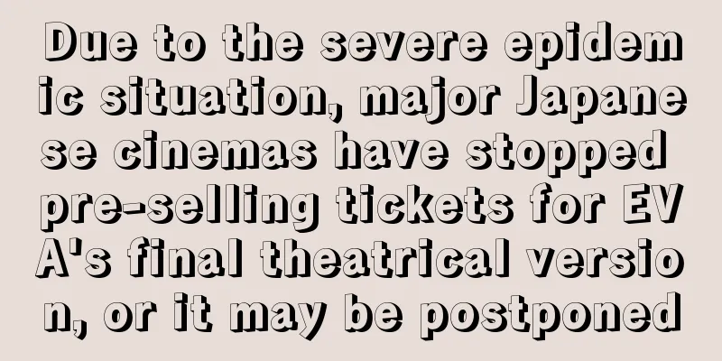 Due to the severe epidemic situation, major Japanese cinemas have stopped pre-selling tickets for EVA's final theatrical version, or it may be postponed