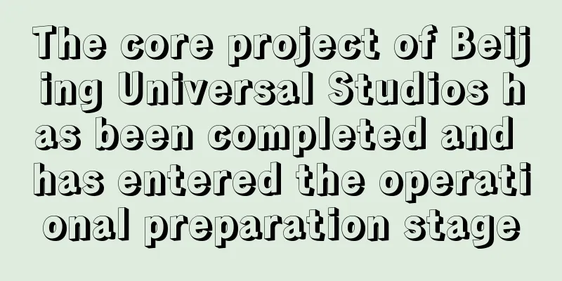 The core project of Beijing Universal Studios has been completed and has entered the operational preparation stage