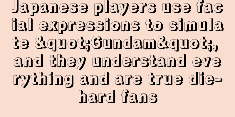 Japanese players use facial expressions to simulate "Gundam", and they understand everything and are true die-hard fans