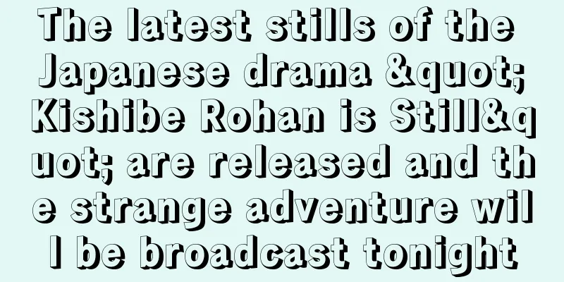 The latest stills of the Japanese drama "Kishibe Rohan is Still" are released and the strange adventure will be broadcast tonight