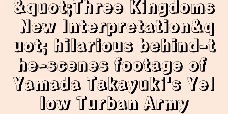 "Three Kingdoms New Interpretation" hilarious behind-the-scenes footage of Yamada Takayuki's Yellow Turban Army