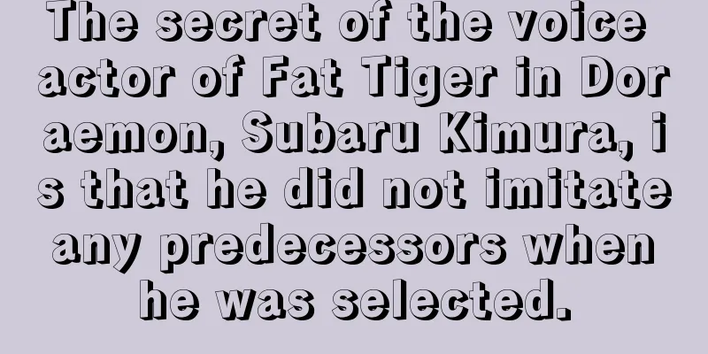 The secret of the voice actor of Fat Tiger in Doraemon, Subaru Kimura, is that he did not imitate any predecessors when he was selected.