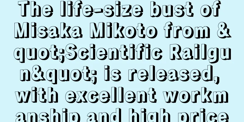 The life-size bust of Misaka Mikoto from "Scientific Railgun" is released, with excellent workmanship and high price