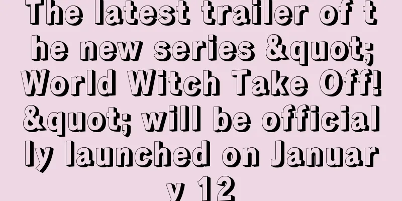The latest trailer of the new series "World Witch Take Off!" will be officially launched on January 12