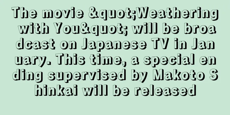 The movie "Weathering with You" will be broadcast on Japanese TV in January. This time, a special ending supervised by Makoto Shinkai will be released
