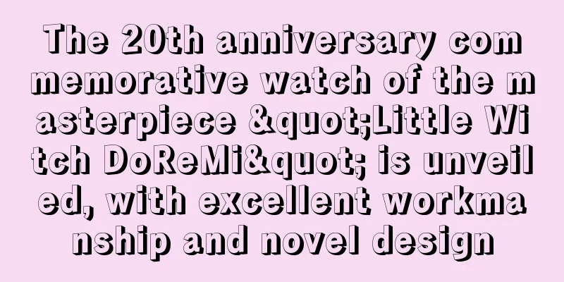 The 20th anniversary commemorative watch of the masterpiece "Little Witch DoReMi" is unveiled, with excellent workmanship and novel design