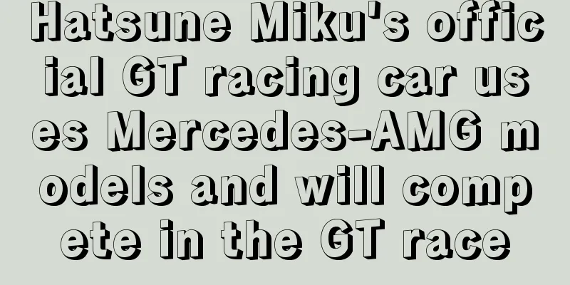 Hatsune Miku's official GT racing car uses Mercedes-AMG models and will compete in the GT race