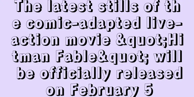 The latest stills of the comic-adapted live-action movie "Hitman Fable" will be officially released on February 5