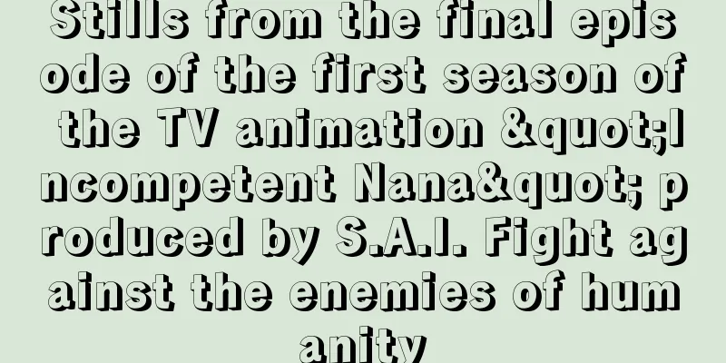 Stills from the final episode of the first season of the TV animation "Incompetent Nana" produced by S.A.I. Fight against the enemies of humanity