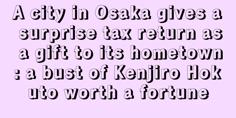 A city in Osaka gives a surprise tax return as a gift to its hometown: a bust of Kenjiro Hokuto worth a fortune