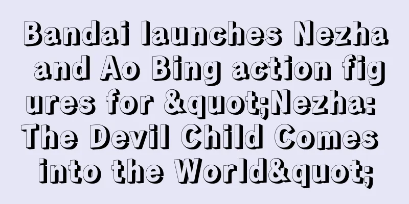 Bandai launches Nezha and Ao Bing action figures for "Nezha: The Devil Child Comes into the World"