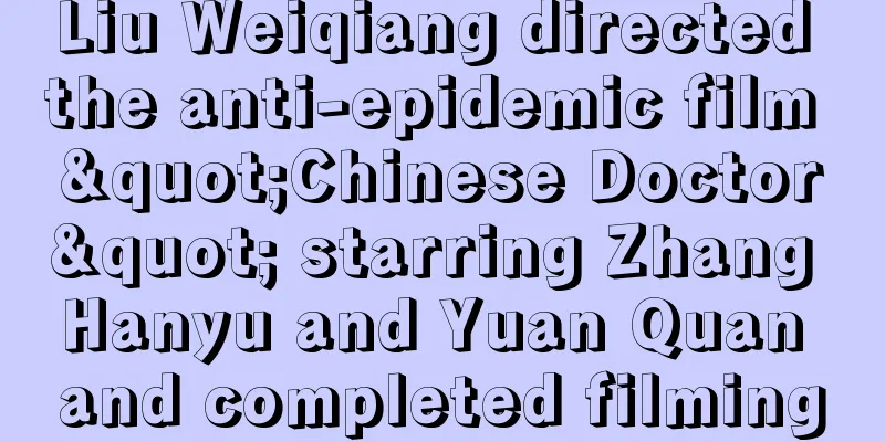 Liu Weiqiang directed the anti-epidemic film "Chinese Doctor" starring Zhang Hanyu and Yuan Quan and completed filming