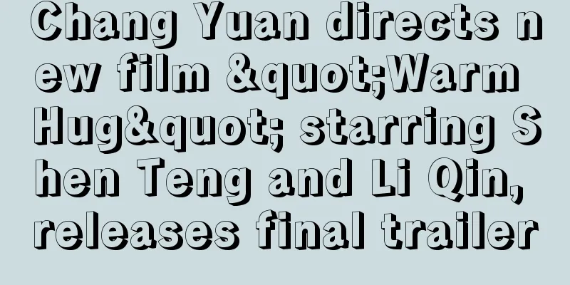 Chang Yuan directs new film "Warm Hug" starring Shen Teng and Li Qin, releases final trailer