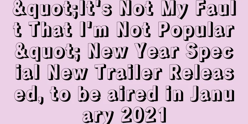"It's Not My Fault That I'm Not Popular" New Year Special New Trailer Released, to be aired in January 2021