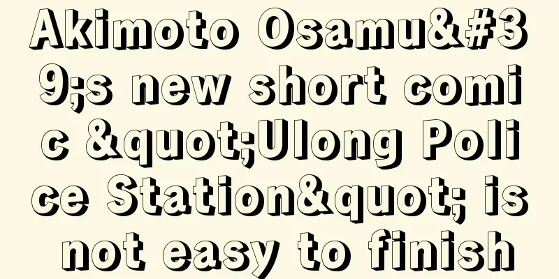 Akimoto Osamu's new short comic "Ulong Police Station" is not easy to finish
