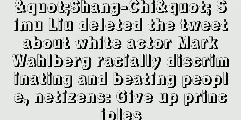 "Shang-Chi" Simu Liu deleted the tweet about white actor Mark Wahlberg racially discriminating and beating people, netizens: Give up principles