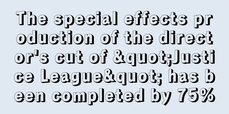 The special effects production of the director's cut of "Justice League" has been completed by 75%