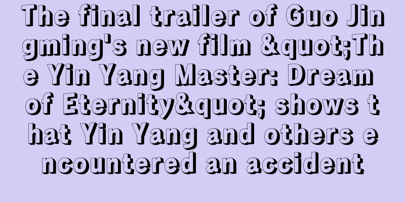 The final trailer of Guo Jingming's new film "The Yin Yang Master: Dream of Eternity" shows that Yin Yang and others encountered an accident