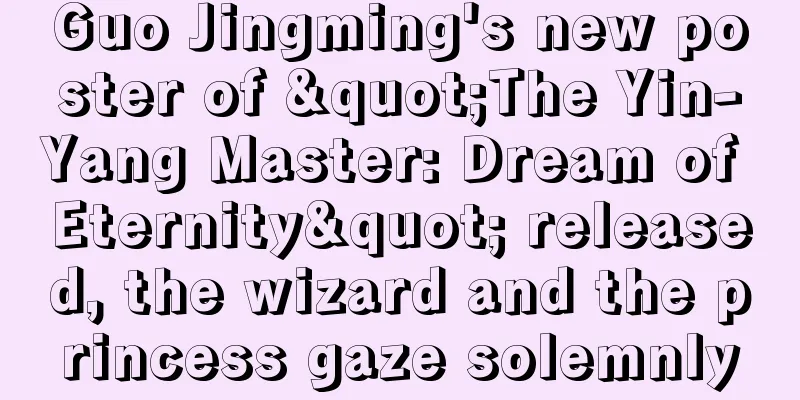 Guo Jingming's new poster of "The Yin-Yang Master: Dream of Eternity" released, the wizard and the princess gaze solemnly