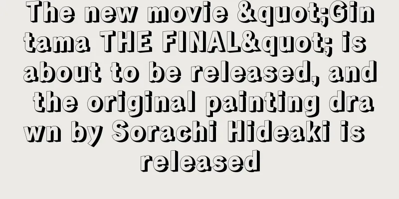The new movie "Gintama THE FINAL" is about to be released, and the original painting drawn by Sorachi Hideaki is released