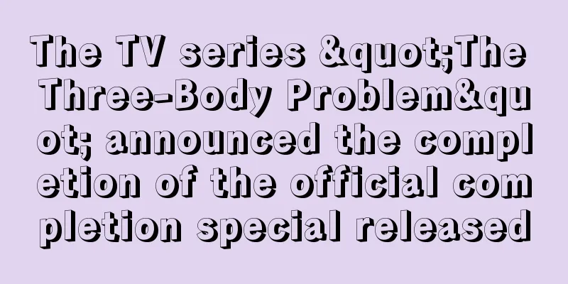 The TV series "The Three-Body Problem" announced the completion of the official completion special released
