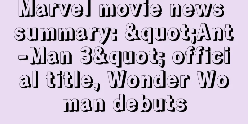 Marvel movie news summary: "Ant-Man 3" official title, Wonder Woman debuts