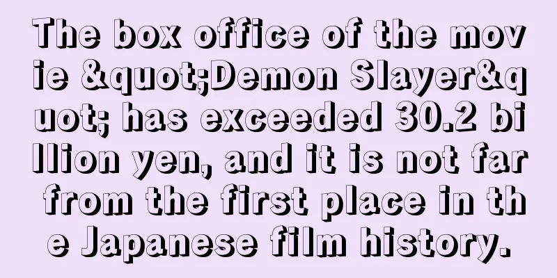 The box office of the movie "Demon Slayer" has exceeded 30.2 billion yen, and it is not far from the first place in the Japanese film history.