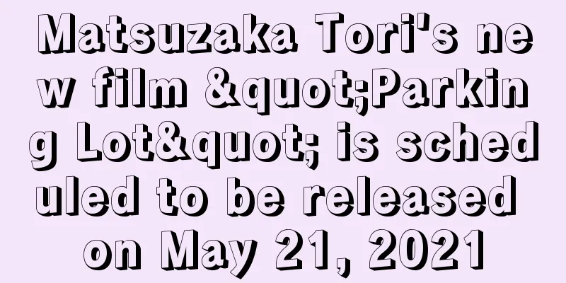 Matsuzaka Tori's new film "Parking Lot" is scheduled to be released on May 21, 2021