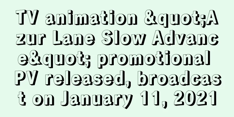 TV animation "Azur Lane Slow Advance" promotional PV released, broadcast on January 11, 2021