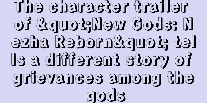 The character trailer of "New Gods: Nezha Reborn" tells a different story of grievances among the gods