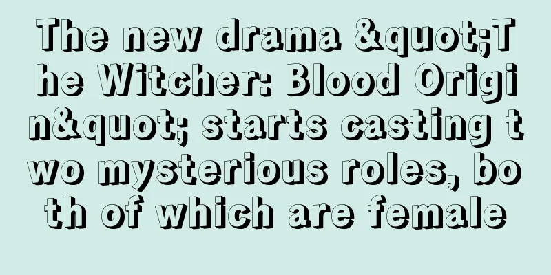The new drama "The Witcher: Blood Origin" starts casting two mysterious roles, both of which are female