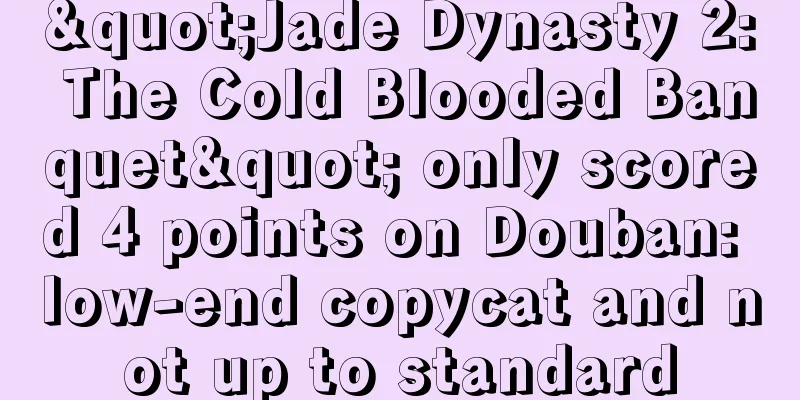 "Jade Dynasty 2: The Cold Blooded Banquet" only scored 4 points on Douban: low-end copycat and not up to standard