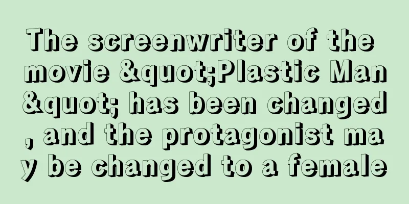 The screenwriter of the movie "Plastic Man" has been changed, and the protagonist may be changed to a female