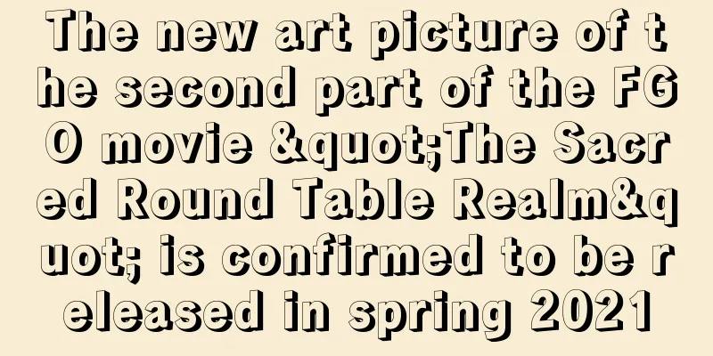 The new art picture of the second part of the FGO movie "The Sacred Round Table Realm" is confirmed to be released in spring 2021