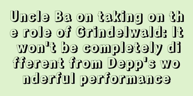 Uncle Ba on taking on the role of Grindelwald: It won't be completely different from Depp's wonderful performance