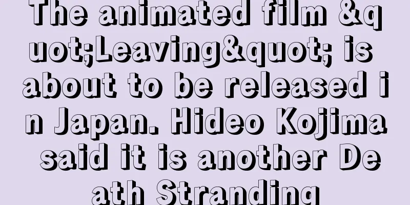 The animated film "Leaving" is about to be released in Japan. Hideo Kojima said it is another Death Stranding