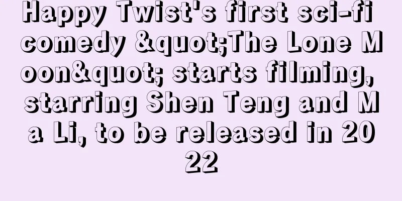 Happy Twist's first sci-fi comedy "The Lone Moon" starts filming, starring Shen Teng and Ma Li, to be released in 2022