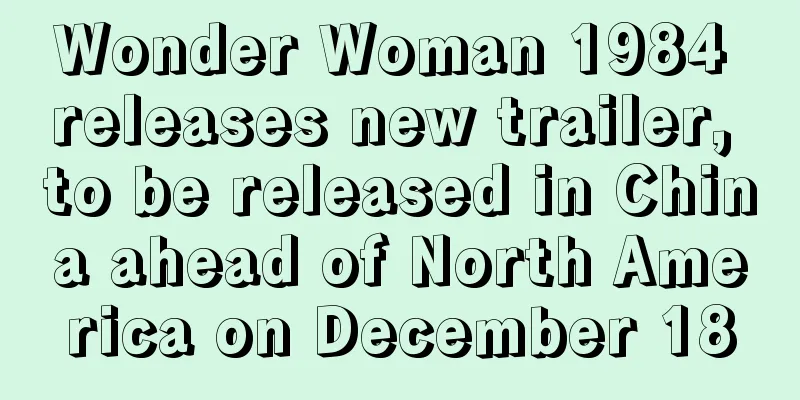 Wonder Woman 1984 releases new trailer, to be released in China ahead of North America on December 18