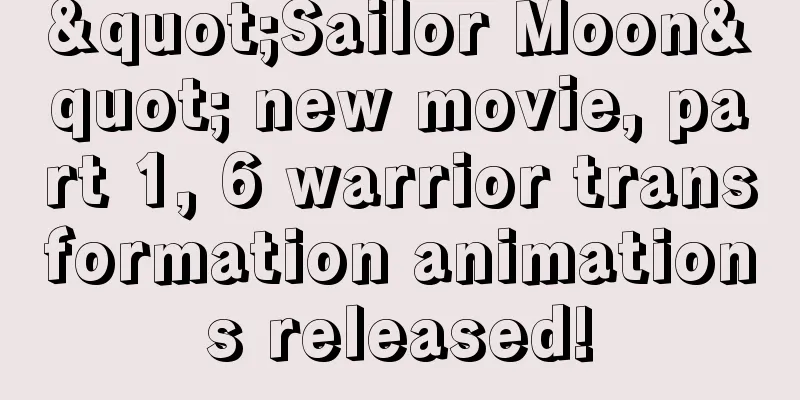 "Sailor Moon" new movie, part 1, 6 warrior transformation animations released!