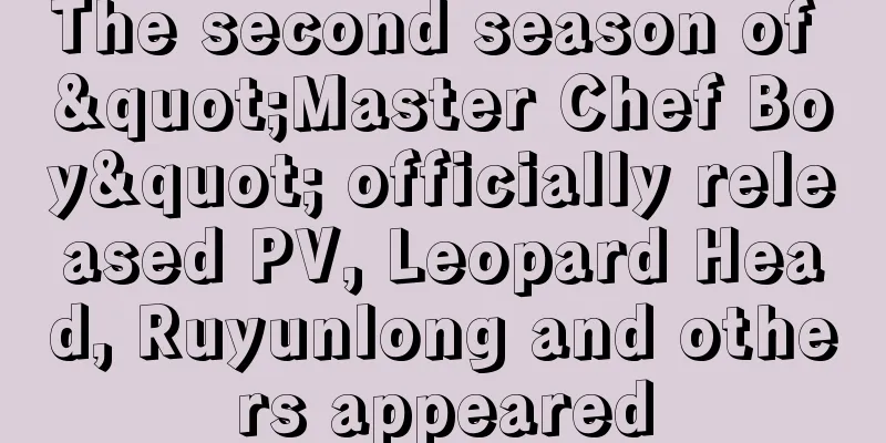 The second season of "Master Chef Boy" officially released PV, Leopard Head, Ruyunlong and others appeared