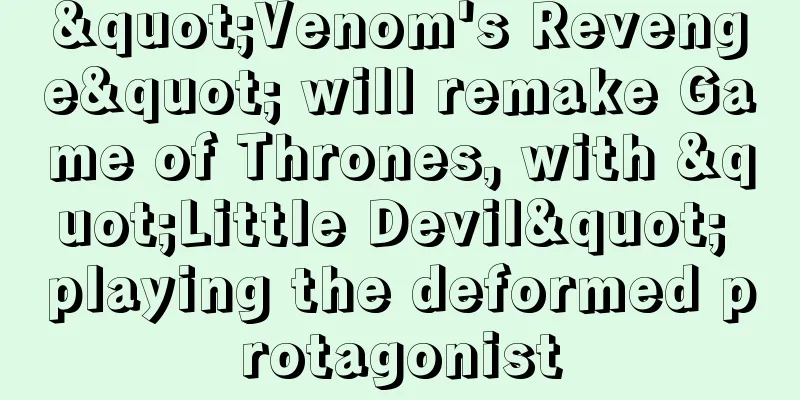 "Venom's Revenge" will remake Game of Thrones, with "Little Devil" playing the deformed protagonist