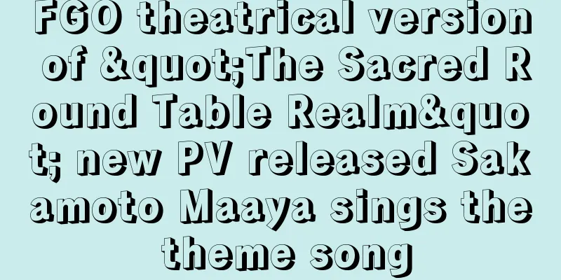 FGO theatrical version of "The Sacred Round Table Realm" new PV released Sakamoto Maaya sings the theme song