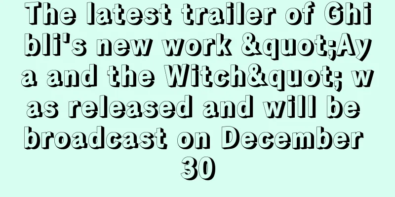 The latest trailer of Ghibli's new work "Aya and the Witch" was released and will be broadcast on December 30