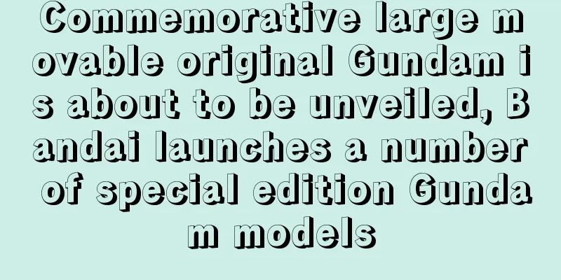 Commemorative large movable original Gundam is about to be unveiled, Bandai launches a number of special edition Gundam models