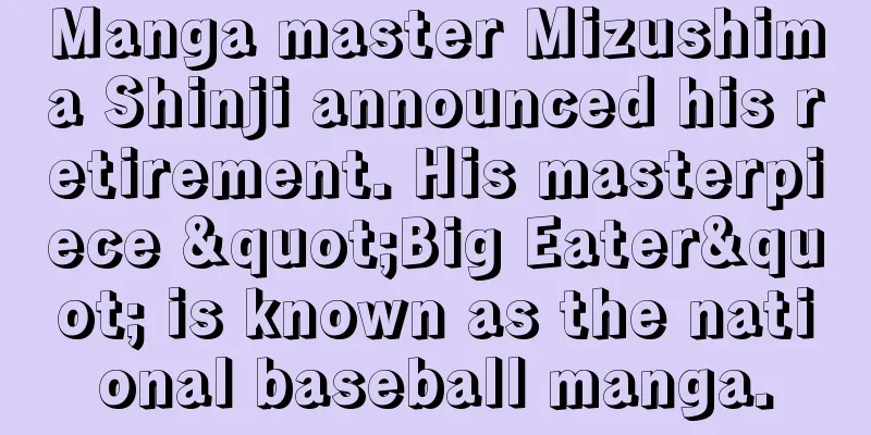 Manga master Mizushima Shinji announced his retirement. His masterpiece "Big Eater" is known as the national baseball manga.